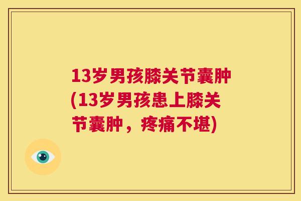 13岁男孩膝关节囊肿(13岁男孩患上膝关节囊肿,不堪) 13岁男孩膝关节囊肿(13岁男孩患上膝关节囊肿,不堪)