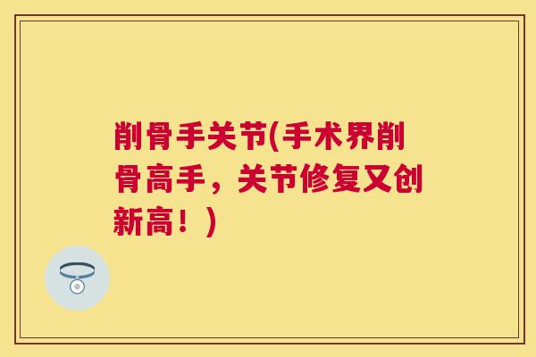 削骨手关节(手术界削骨高手，关节修复又创新高！)