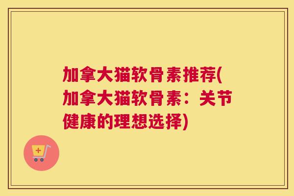 加拿大猫软骨素推荐(加拿大猫软骨素：关节健康的理想选择)