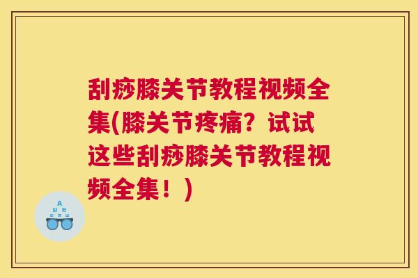 刮痧膝关节教程视频全集(膝关节疼痛？试试这些刮痧膝关节教程视频全集！)