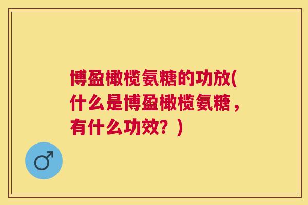 博盈橄榄氨糖的功放(什么是博盈橄榄氨糖，有什么功效？)