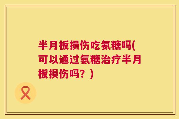 半月板损伤吃氨糖吗(可以通过氨糖治疗半月板损伤吗？)