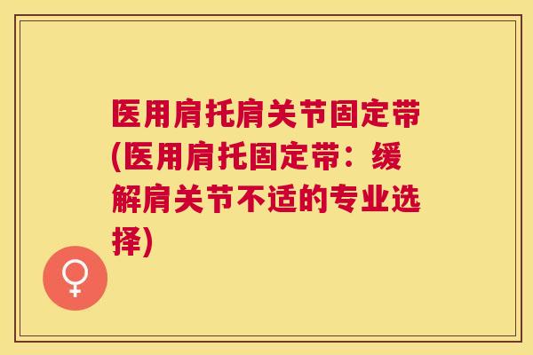 医用肩托肩关节固定带(医用肩托固定带：缓解肩关节不适的专业选择)