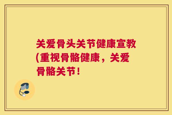 关爱骨头关节健康宣教(重视骨骼健康，关爱骨骼关节！