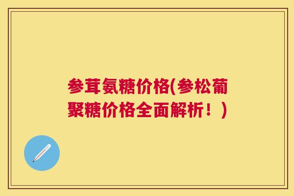 参茸氨糖价格(参松葡聚糖价格全面解析！)