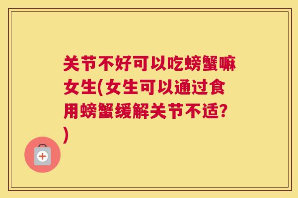 关节不好可以吃螃蟹嘛女生(女生可以通过食用螃蟹缓解关节不适？)