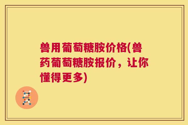 兽用葡萄糖胺价格(兽药葡萄糖胺报价，让你懂得更多)