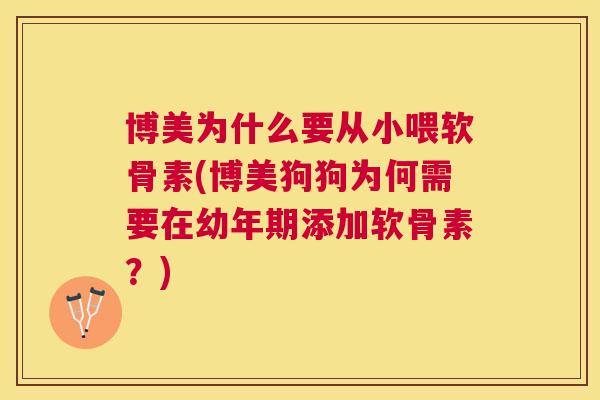 博美为什么要从小喂软骨素(博美狗狗为何需要在幼年期添加软骨素？)