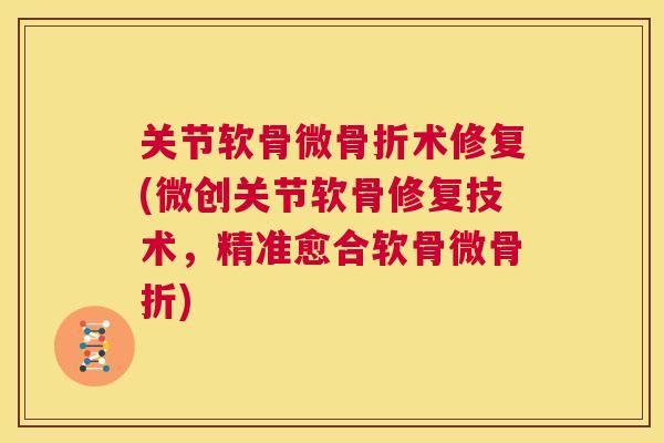 关节软骨微骨折术修复(微创关节软骨修复技术，精准愈合软骨微骨折)