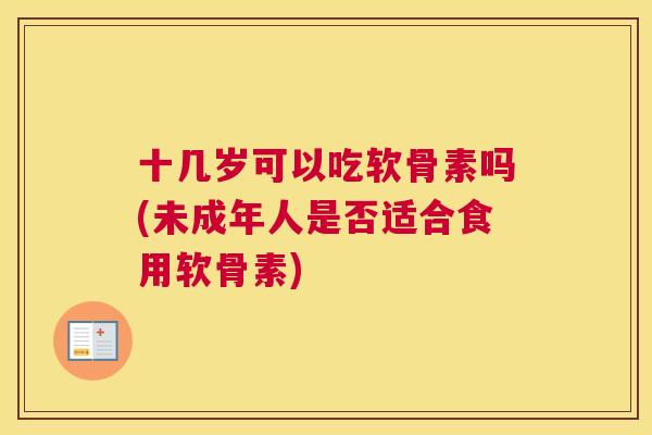 十几岁可以吃软骨素吗(未成年人是否适合食用软骨素)