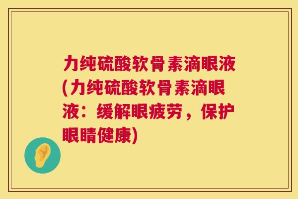 力纯硫酸软骨素滴眼液(力纯硫酸软骨素滴眼液：缓解眼疲劳，保护眼睛健康)