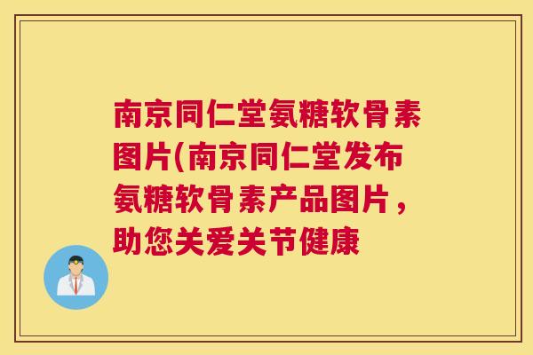 南京同仁堂氨糖软骨素图片(南京同仁堂发布氨糖软骨素产品图片，助您关爱关节健康