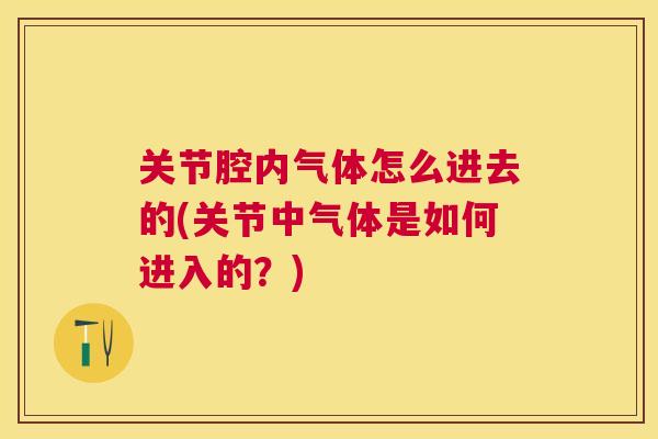 关节腔内气体怎么进去的(关节中气体是如何进入的？)