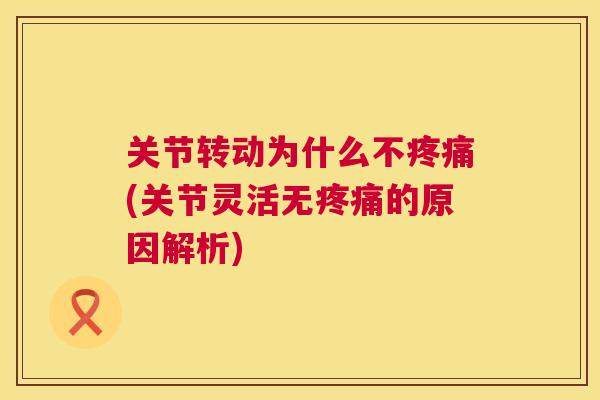 关节转动为什么不(关节灵活无的原因解析)