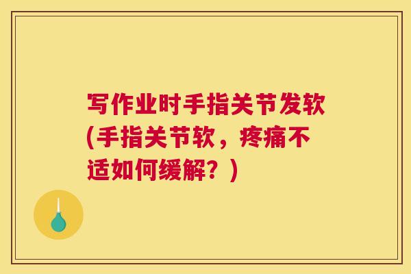 写作业时手指关节发软(手指关节软，疼痛不适如何缓解？)