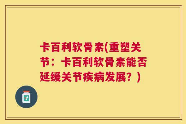 卡百利软骨素(重塑关节：卡百利软骨素能否延缓关节疾病发展？)