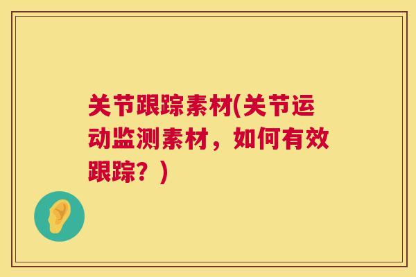 关节跟踪素材(关节运动监测素材，如何有效跟踪？)