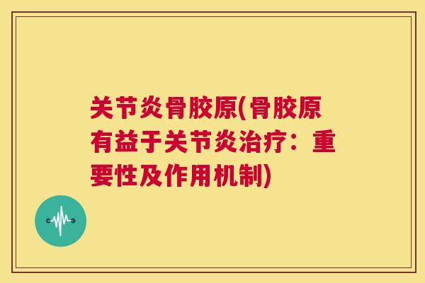 关节炎骨胶原(骨胶原有益于关节炎治疗：重要性及作用机制)