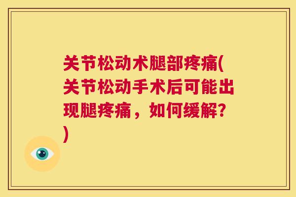 关节松动术腿部疼痛(关节松动手术后可能出现腿疼痛，如何缓解？)