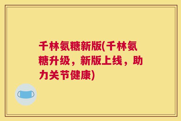 千林氨糖新版(千林氨糖升级，新版上线，助力关节健康)