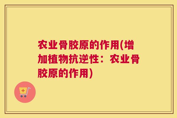 农业骨胶原的作用(增加植物抗逆性:农业骨胶原的作用) 农业骨胶原的作用(增加植物抗逆性:农业骨胶原的作用)