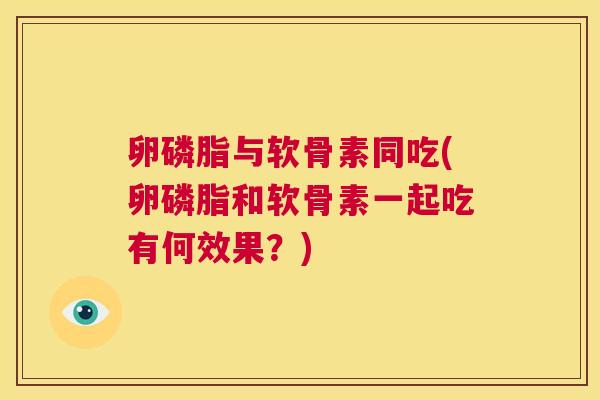 卵磷脂与软骨素同吃(卵磷脂和软骨素一起吃有何效果？)