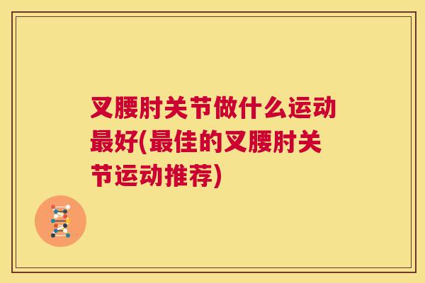 叉腰肘关节做什么运动最好(最佳的叉腰肘关节运动推荐)