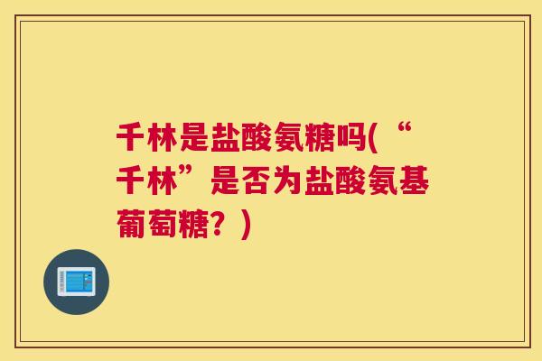 千林是盐酸氨糖吗(“千林”是否为盐酸氨基葡萄糖？)