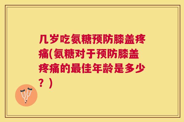 几岁吃氨糖预防膝盖疼痛(氨糖对于预防膝盖疼痛的最佳年龄是多少？)