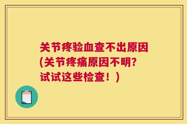 关节疼验血查不出原因(关节疼痛原因不明？试试这些检查！)