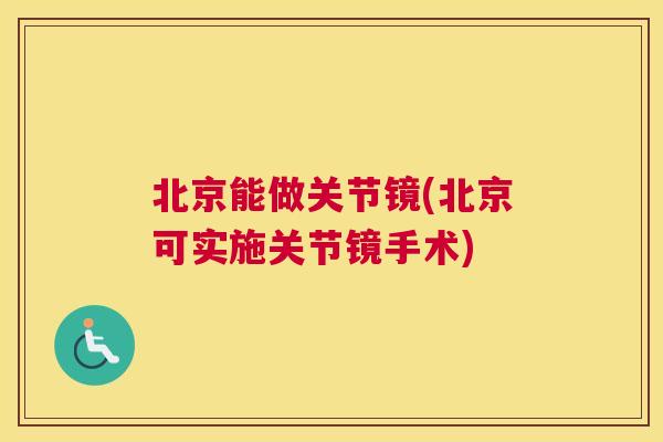 北京能做关节镜(北京可实施关节镜手术)