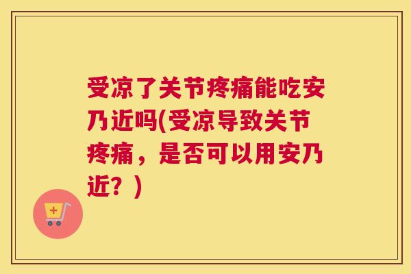 受凉了关节疼痛能吃安乃近吗(受凉导致关节疼痛，是否可以用安乃近？)