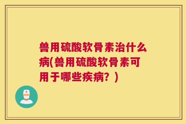 兽用硫酸软骨素治什么病(兽用硫酸软骨素可用于哪些疾病？)