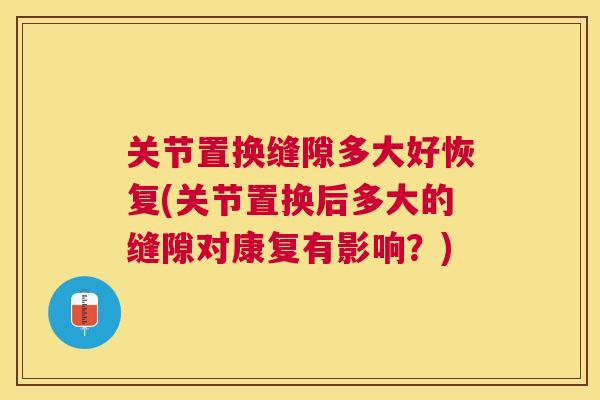 关节置换缝隙多大好恢复(关节置换后多大的缝隙对康复有影响？)