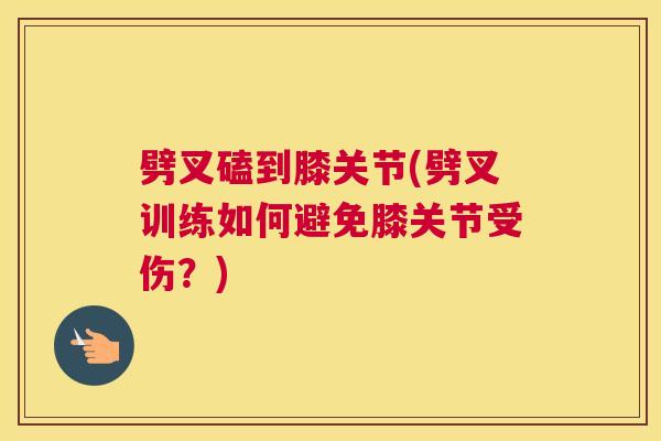 劈叉磕到膝关节(劈叉训练如何避免膝关节受伤？)