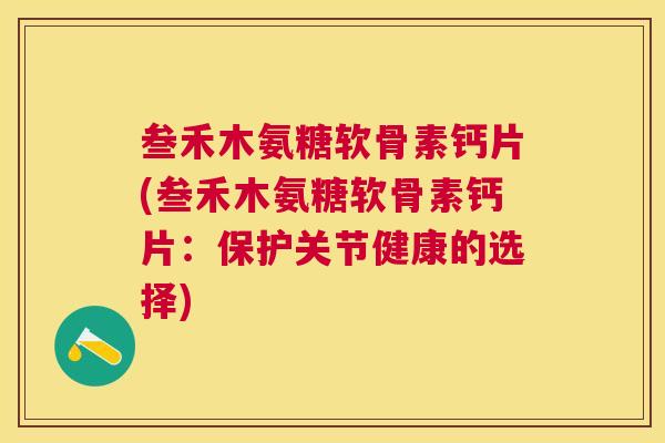 叁禾木氨糖软骨素钙片(叁禾木氨糖软骨素钙片：保护关节健康的选择)