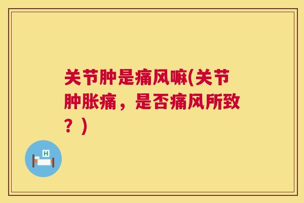 关节肿是痛风嘛(关节肿胀痛，是否痛风所致？)