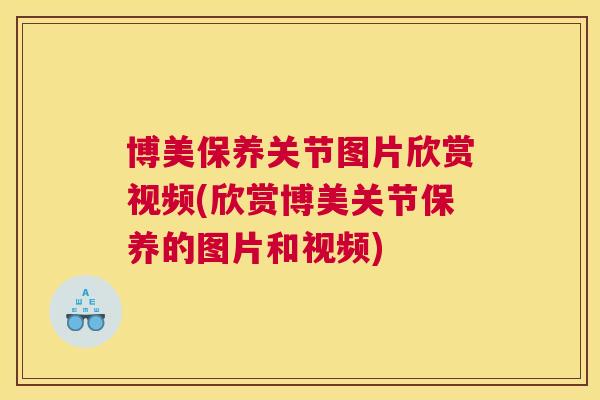 博美保养关节图片欣赏视频(欣赏博美关节保养的图片和视频) 博美保养关节图片欣赏视频(欣赏博美关节保养的图片和视频)
