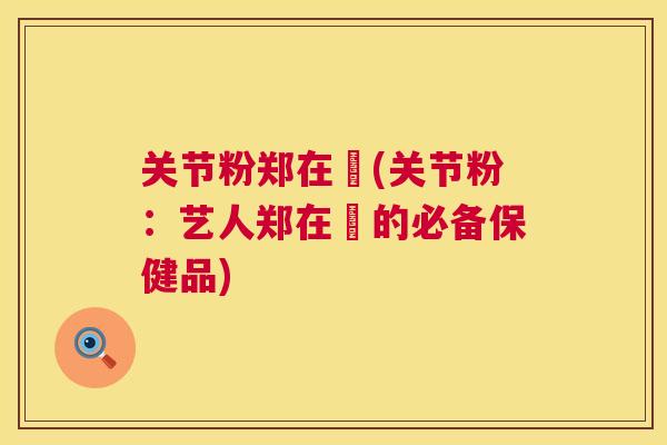 关节粉郑在玹(关节粉：艺人郑在玹的必备保健品)