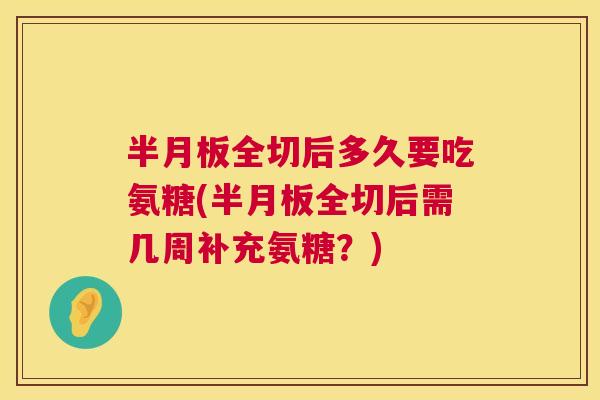 半月板全切后多久要吃氨糖(半月板全切后需几周补充氨糖？)