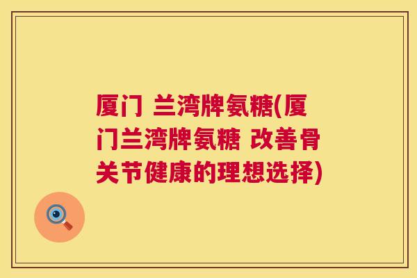 厦门 兰湾牌氨糖(厦门兰湾牌氨糖 改善骨关节健康的理想选择)