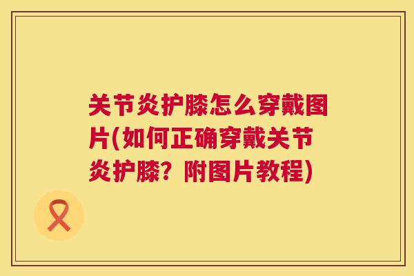 关节炎护膝怎么穿戴图片(如何正确穿戴关节炎护膝？附图片教程)