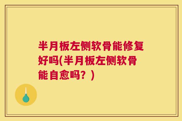 半月板左侧软骨能修复好吗(半月板左侧软骨能自愈吗？)