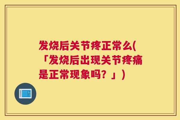 发烧后关节疼正常么(「发烧后出现关节疼痛是正常现象吗？」)