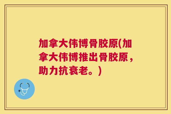 加拿大伟博骨胶原(加拿大伟博推出骨胶原，助力抗。)