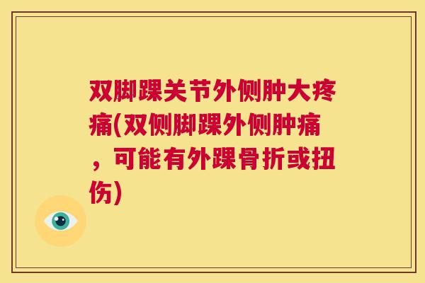 双脚踝关节外侧肿大疼痛(双侧脚踝外侧肿痛，可能有外踝骨折或扭伤)