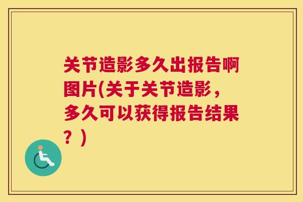 关节造影多久出报告啊图片(关于关节造影，多久可以获得报告结果？)