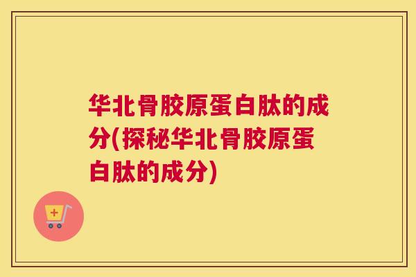 华北骨胶原蛋白肽的成分(探秘华北骨胶原蛋白肽的成分)