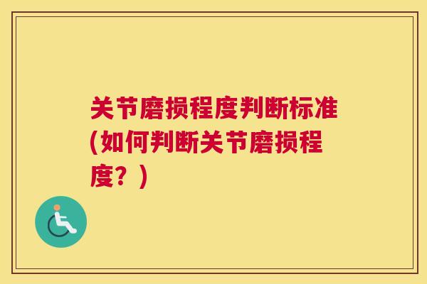 关节磨损程度判断标准(如何判断关节磨损程度？)