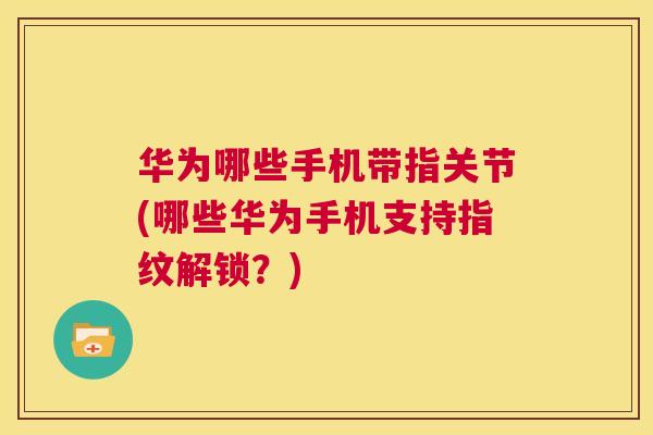 华为哪些手机带指关节(哪些华为手机支持指纹解锁？)